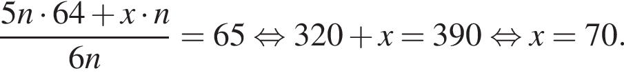  дробь: чис­ли­тель: 5n умно­жить на 64 плюс x умно­жить на n, зна­ме­на­тель: 6n конец дроби = 65 рав­но­силь­но 320 плюс x = 390 рав­но­силь­но x = 70. 