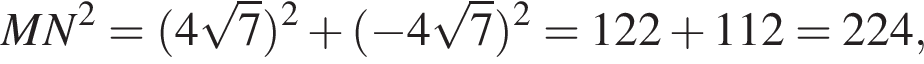 MN в квад­ра­те = левая круг­лая скоб­ка 4 ко­рень из: на­ча­ло ар­гу­мен­та: 7 конец ар­гу­мен­та пра­вая круг­лая скоб­ка в квад­ра­те плюс левая круг­лая скоб­ка минус 4 ко­рень из: на­ча­ло ар­гу­мен­та: 7 конец ар­гу­мен­та пра­вая круг­лая скоб­ка в квад­ра­те = 122 плюс 112 = 224,