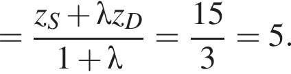 = дробь: числитель: z_S плюс \lambda z_D, знаменатель: 1 плюс \lambda конец дроби = дробь: числитель: 15, знаменатель: 3 конец дроби =5.