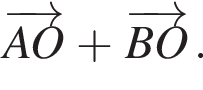 \overrightarrowAO плюс \overrightarrowBO.