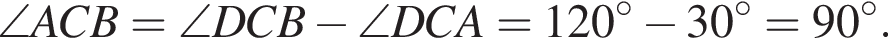\angle ACB=\angle DCB минус \angle DCA = 120 гра­ду­сов минус 30 в сте­пе­ни circ = 90 гра­ду­сов.