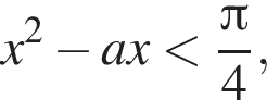 x в квад­ра­те минус ax мень­ше дробь: чис­ли­тель: Пи , зна­ме­на­тель: 4 конец дроби ,
