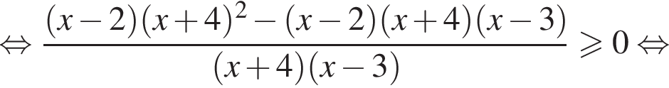 равносильно дробь: числитель: левая круглая скобка x минус 2 правая круглая скобка левая круглая скобка x плюс 4 правая круглая скобка в квадрате минус левая круглая скобка x минус 2 правая круглая скобка левая круглая скобка x плюс 4 правая круглая скобка левая круглая скобка x минус 3 правая круглая скобка , знаменатель: левая круглая скобка x плюс 4 правая круглая скобка левая круглая скобка x минус 3 правая круглая скобка конец дроби больше или равно 0 равносильно