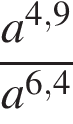  дробь: чис­ли­тель: a в сте­пе­ни левая круг­лая скоб­ка 4,9 пра­вая круг­лая скоб­ка , зна­ме­на­тель: a в сте­пе­ни левая круг­лая скоб­ка 6,4 пра­вая круг­лая скоб­ка конец дроби 