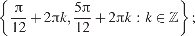  левая фи­гур­ная скоб­ка дробь: чис­ли­тель: Пи , зна­ме­на­тель: 12 конец дроби плюс 2 Пи k, дробь: чис­ли­тель: 5 Пи , зна­ме­на­тель: 12 конец дроби плюс 2 Пи k : k при­над­ле­жит Z пра­вая фи­гур­ная скоб­ка ; 