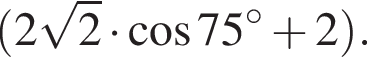  левая круг­лая скоб­ка 2 ко­рень из: на­ча­ло ар­гу­мен­та: 2 конец ар­гу­мен­та умно­жить на ко­си­нус 75 в сте­пе­ни левая круг­лая скоб­ка \circ пра­вая круг­лая скоб­ка плюс 2 пра­вая круг­лая скоб­ка .