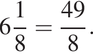  целая часть: 6, дроб­ная часть: чис­ли­тель: 1, зна­ме­на­тель: 8 = дробь: чис­ли­тель: 49, зна­ме­на­тель: 8 конец дроби . 