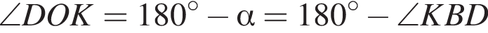 \angle DOK=180 в сте­пе­ни левая круг­лая скоб­ка \circ пра­вая круг­лая скоб­ка минус альфа =180 в сте­пе­ни левая круг­лая скоб­ка \circ пра­вая круг­лая скоб­ка минус \angle KBD
