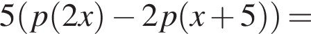 5 левая круг­лая скоб­ка p левая круг­лая скоб­ка 2x пра­вая круг­лая скоб­ка минус 2p левая круг­лая скоб­ка x плюс 5 пра­вая круг­лая скоб­ка пра­вая круг­лая скоб­ка =