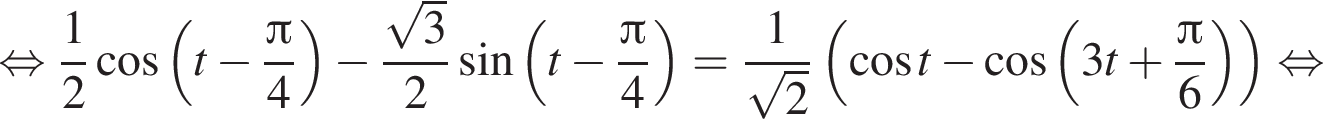  рав­но­силь­но дробь: чис­ли­тель: 1, зна­ме­на­тель: 2 конец дроби ко­си­нус левая круг­лая скоб­ка t минус дробь: чис­ли­тель: Пи , зна­ме­на­тель: 4 конец дроби пра­вая круг­лая скоб­ка минус дробь: чис­ли­тель: ко­рень из: на­ча­ло ар­гу­мен­та: 3 конец ар­гу­мен­та , зна­ме­на­тель: 2 конец дроби синус левая круг­лая скоб­ка t минус дробь: чис­ли­тель: Пи , зна­ме­на­тель: 4 конец дроби пра­вая круг­лая скоб­ка = дробь: чис­ли­тель: 1, зна­ме­на­тель: ко­рень из: на­ча­ло ар­гу­мен­та: 2 конец ар­гу­мен­та конец дроби левая круг­лая скоб­ка ко­си­нус t минус ко­си­нус левая круг­лая скоб­ка 3t плюс дробь: чис­ли­тель: Пи , зна­ме­на­тель: 6 конец дроби пра­вая круг­лая скоб­ка пра­вая круг­лая скоб­ка рав­но­силь­но 