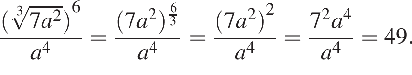 дробь: числитель: левая круглая скобка корень 3 степени из: начало аргумента: 7a конец аргумента в квадрате правая круглая скобка в степени левая круглая скобка 6 правая круглая скобка , знаменатель: a в степени левая круглая скобка 4 правая круглая скобка конец дроби = дробь: числитель: левая круглая скобка 7a в квадрате правая круглая скобка в степени д робь: числитель: 6, знаменатель: 3 конец дроби , знаменатель: a в степени 4 конец дроби = дробь: числитель: левая круглая скобка 7a в квадрате правая круглая скобка в квадрате , знаменатель: a в степени левая круглая скобка 4 правая круглая скобка конец дроби = дробь: числитель: 7 в квадрате a в степени 4 , знаменатель: a в степени 4 конец дроби =49.