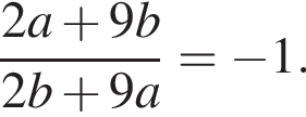  дробь: чис­ли­тель: 2a плюс 9b, зна­ме­на­тель: 2b плюс 9a конец дроби = минус 1. 
