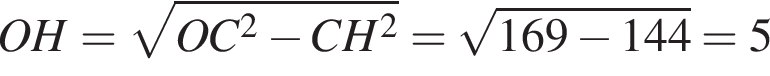 OH= ко­рень из: на­ча­ло ар­гу­мен­та: OC в квад­ра­те минус CH в квад­ра­те конец ар­гу­мен­та = ко­рень из: на­ча­ло ар­гу­мен­та: 169 минус 144 конец ар­гу­мен­та =5