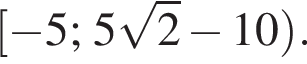  левая квад­рат­ная скоб­ка минус 5; 5 ко­рень из 2 минус 10 пра­вая круг­лая скоб­ка .
