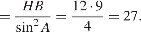 = дробь: чис­ли­тель: HB, зна­ме­на­тель: синус в квад­ра­те A конец дроби = дробь: чис­ли­тель: 12 умно­жить на 9, зна­ме­на­тель: 4 конец дроби =27. 