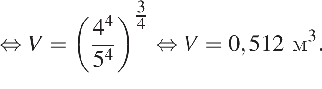  рав­но­силь­но V= левая круг­лая скоб­ка дробь: чис­ли­тель: 4 в сте­пе­ни 4 , зна­ме­на­тель: 5 в сте­пе­ни 4 конец дроби пра­вая круг­лая скоб­ка в сте­пе­ни левая круг­лая скоб­ка дробь: чис­ли­тель: 3, зна­ме­на­тель: 4 конец дроби пра­вая круг­лая скоб­ка рав­но­силь­но V=0,512 м в кубе . 