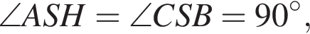 \angle ASH=\angle CSB=90 гра­ду­сов,