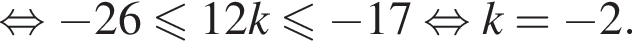  рав­но­силь­но минус 26 мень­ше или равно 12k мень­ше или равно минус 17 рав­но­силь­но k = минус 2.