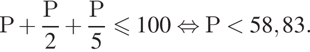 Р плюс дробь: чис­ли­тель: Р, зна­ме­на­тель: 2 конец дроби плюс дробь: чис­ли­тель: Р, зна­ме­на­тель: 5 конец дроби мень­ше или равно 100 рав­но­силь­но Р мень­ше 58,83. 