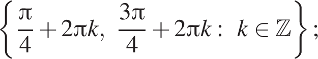  левая фи­гур­ная скоб­ка дробь: чис­ли­тель: Пи , зна­ме­на­тель: 4 конец дроби плюс 2 Пи k, дробь: чис­ли­тель: 3 Пи , зна­ме­на­тель: 4 конец дроби плюс 2 Пи k:k при­над­ле­жит Z пра­вая фи­гур­ная скоб­ка ; 
