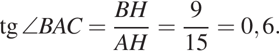  тан­генс \angle BAC = дробь: чис­ли­тель: BH, зна­ме­на­тель: AH конец дроби = дробь: чис­ли­тель: 9, зна­ме­на­тель: 15 конец дроби = 0,6. 
