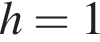 h=1