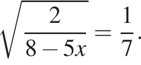  ко­рень из: на­ча­ло ар­гу­мен­та: дробь: чис­ли­тель: 2, зна­ме­на­тель: 8 минус 5x конец дроби конец ар­гу­мен­та = дробь: чис­ли­тель: 1, зна­ме­на­тель: 7 конец дроби . 