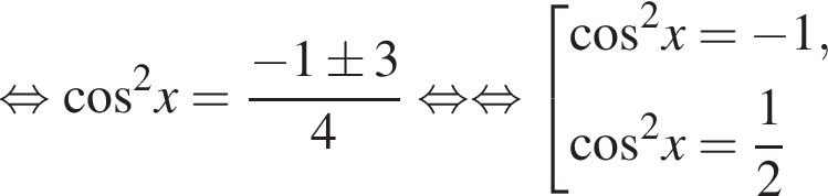 равносильно косинус в квадрате x= дробь: числитель: минус 1\pm 3, знаменатель: 4 конец дроби равносильно равносильно совокупность выражений новая строка косинус в квадрате x= минус 1 , новая строка косинус в квадрате x= дробь: числитель: 1, знаменатель: 2 конец дроби конец совокупности .
