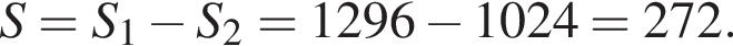  S = S_1 минус S_2 = 1296 минус 1024 = 272.
