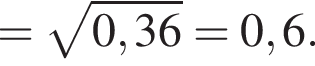 = ко­рень из: на­ча­ло ар­гу­мен­та: 0,36 конец ар­гу­мен­та =0,6.