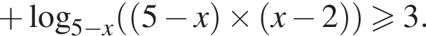  плюс ло­га­рифм по ос­но­ва­нию левая круг­лая скоб­ка 5 минус x пра­вая круг­лая скоб­ка левая круг­лая скоб­ка левая круг­лая скоб­ка 5 минус x пра­вая круг­лая скоб­ка \times левая круг­лая скоб­ка x минус 2 пра­вая круг­лая скоб­ка пра­вая круг­лая скоб­ка \geqslant3.