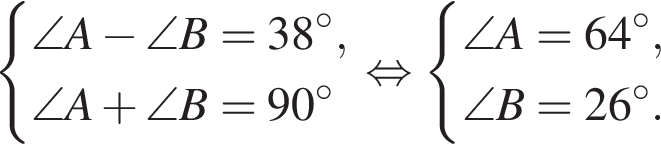  си­сте­ма вы­ра­же­ний  новая стро­ка \angle A минус \angle B=38 гра­ду­сов ,  новая стро­ка \angle A плюс \angle B=90 гра­ду­сов конец си­сте­мы . рав­но­силь­но си­сте­ма вы­ра­же­ний  новая стро­ка \angle A=64 гра­ду­сов ,  новая стро­ка \angle B=26 гра­ду­сов. конец си­сте­мы . 