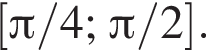 левая квадратная скобка Пи /4; Пи /2 правая квадратная скобка .