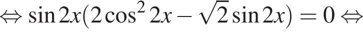  рав­но­силь­но синус 2x левая круг­лая скоб­ка 2 ко­си­нус в квад­ра­те 2x минус ко­рень из 2 синус 2x пра­вая круг­лая скоб­ка = 0 рав­но­силь­но 