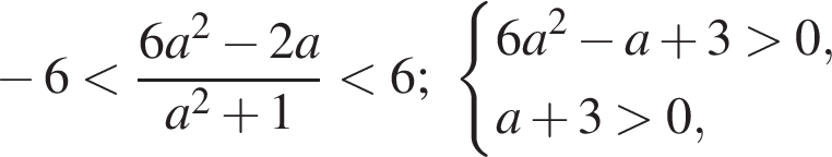  минус 6 мень­ше дробь: чис­ли­тель: 6a в квад­ра­те минус 2a, зна­ме­на­тель: a в квад­ра­те плюс 1 конец дроби мень­ше 6; си­сте­ма вы­ра­же­ний 6a в квад­ра­те минус a плюс 3 боль­ше 0,a плюс 3 боль­ше 0, конец си­сте­мы . 