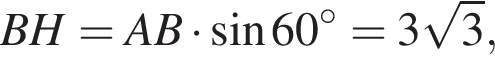 BH=AB умно­жить на синус 60 гра­ду­сов=3 ко­рень из: на­ча­ло ар­гу­мен­та: 3 конец ар­гу­мен­та ,