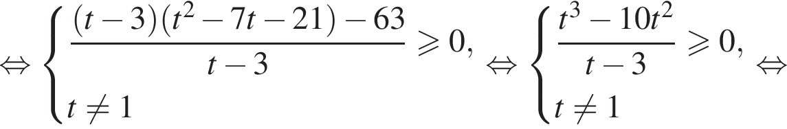  рав­но­силь­но си­сте­ма вы­ра­же­ний дробь: чис­ли­тель: левая круг­лая скоб­ка t минус 3 пра­вая круг­лая скоб­ка левая круг­лая скоб­ка t в квад­ра­те минус 7t минус 21 пра­вая круг­лая скоб­ка минус 63, зна­ме­на­тель: t минус 3 конец дроби \geqslant0,t не равно 1 конец си­сте­мы . рав­но­силь­но си­сте­ма вы­ра­же­ний дробь: чис­ли­тель: t в кубе минус 10t в квад­ра­те , зна­ме­на­тель: t минус 3 конец дроби боль­ше или равно 0,t не равно 1 конец си­сте­мы . рав­но­силь­но 