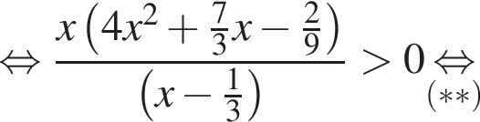  рав­но­силь­но дробь: чис­ли­тель: x левая круг­лая скоб­ка 4x в квад­ра­те плюс дробь: чис­ли­тель: 7, зна­ме­на­тель: 3 конец дроби x минус дробь: чис­ли­тель: 2, зна­ме­на­тель: 9 конец дроби пра­вая круг­лая скоб­ка , зна­ме­на­тель: левая круг­лая скоб­ка x минус дробь: чис­ли­тель: 1, зна­ме­на­тель: 3 конец дроби пра­вая круг­лая скоб­ка конец дроби боль­ше 0\underset левая круг­лая скоб­ка ** пра­вая круг­лая скоб­ка \mathop рав­но­силь­но 