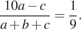  дробь: чис­ли­тель: 10 a минус c, зна­ме­на­тель: a плюс b плюс c конец дроби = дробь: чис­ли­тель: 1, зна­ме­на­тель: 9 конец дроби . 