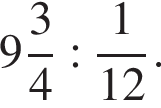  целая часть: 9, дроб­ная часть: чис­ли­тель: 3, зна­ме­на­тель: 4 : дробь: чис­ли­тель: 1, зна­ме­на­тель: 12 конец дроби . 