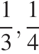  дробь: чис­ли­тель: 1, зна­ме­на­тель: 3 конец дроби , дробь: чис­ли­тель: 1, зна­ме­на­тель: 4 конец дроби 