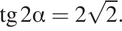  тан­генс 2 альфа =2 ко­рень из: на­ча­ло ар­гу­мен­та: 2 конец ар­гу­мен­та .
