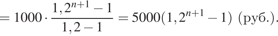 =1000 умно­жить на дробь: чис­ли­тель: 1,2 в сте­пе­ни левая круг­лая скоб­ка n плюс 1 пра­вая круг­лая скоб­ка минус 1, зна­ме­на­тель: 1,2 минус 1 конец дроби =5000 левая круг­лая скоб­ка 1,2 в сте­пе­ни левая круг­лая скоб­ка n плюс 1 пра­вая круг­лая скоб­ка минус 1 пра­вая круг­лая скоб­ка левая круг­лая скоб­ка руб. пра­вая круг­лая скоб­ка . 