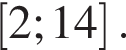 левая квадратная скобка 2;14 правая квадратная скобка .