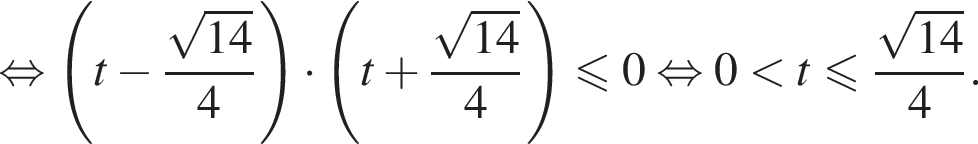 равносильно левая круглая скобка t минус дробь: числитель: корень из: начало аргумента: 14 конец аргумента , знаменатель: 4 конец дроби правая круглая скобка умножить на левая круглая скобка t плюс дробь: числитель: корень из: начало аргумента: 14 конец аргумента , знаменатель: 4 конец дроби правая круглая скобка меньше или равно 0 равносильно 0 меньше t меньше или равно дробь: числитель: корень из: начало аргумента: 14 конец аргумента , знаменатель: 4 конец дроби .