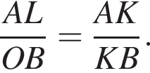  дробь: чис­ли­тель: AL, зна­ме­на­тель: OB конец дроби = дробь: чис­ли­тель: AK, зна­ме­на­тель: KB конец дроби . 