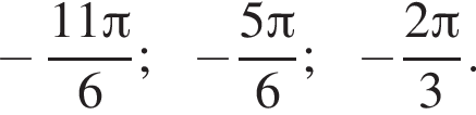  минус дробь: чис­ли­тель: 11 Пи , зна­ме­на­тель: 6 конец дроби ; минус дробь: чис­ли­тель: 5 Пи , зна­ме­на­тель: 6 конец дроби ; минус дробь: чис­ли­тель: 2 Пи , зна­ме­на­тель: 3 конец дроби . 