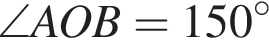 \angle AOB=150 гра­ду­сов