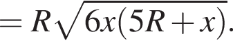 =R корень из: начало аргумента: 6x левая круглая скобка 5R плюс x правая круглая скобка конец аргумента .