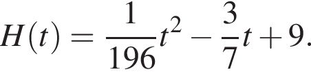 H левая круглая скобка t правая круглая скобка = дробь: числитель: 1, знаменатель: 196 конец дроби t в квадрате минус дробь: числитель: 3, знаменатель: 7 конец дроби t плюс 9.